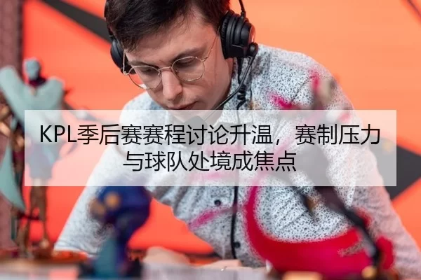 KPL季后赛赛程讨论升温，赛制压力与球队处境成焦点