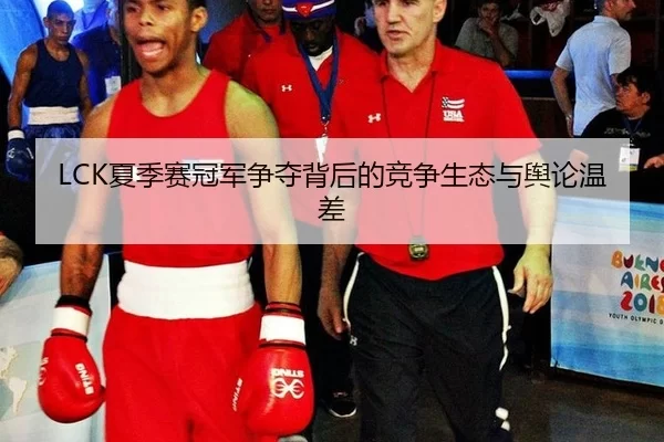 LCK夏季赛冠军争夺背后的竞争生态与舆论温差